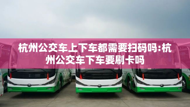 杭州公交车上下车都需要扫码吗:杭州公交车下车要刷卡吗