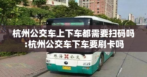 杭州公交车上下车都需要扫码吗:杭州公交车下车要刷卡吗
