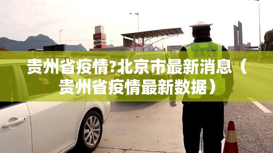 贵州省疫情?北京市最新消息（贵州省疫情最新数据）