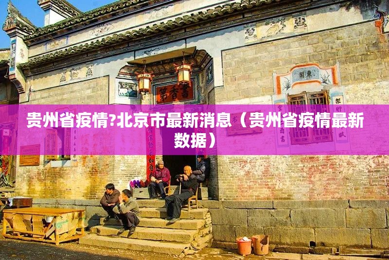 贵州省疫情?北京市最新消息（贵州省疫情最新数据）
