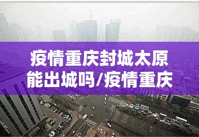 疫情重庆封城太原能出城吗/疫情重庆封城太原能出城吗最新消息