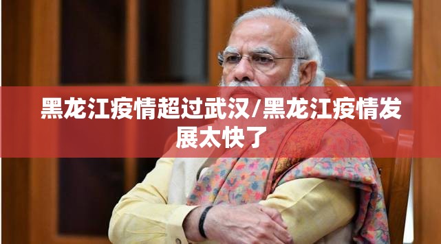 黑龙江疫情超过武汉/黑龙江疫情发展太快了