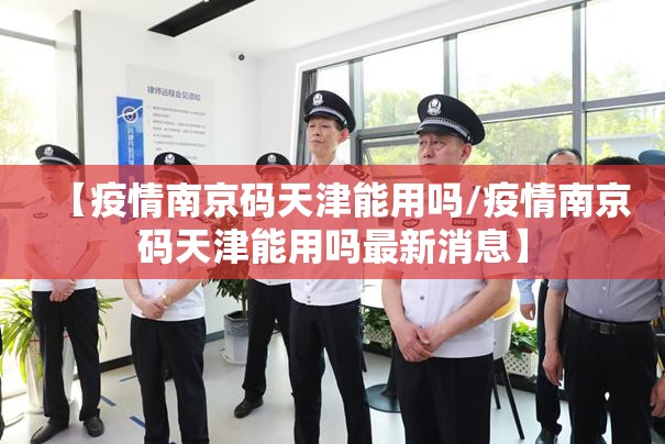 【疫情南京码天津能用吗/疫情南京码天津能用吗最新消息】