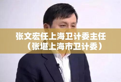 张文宏任上海卫计委主任（张堪上海市卫计委）
