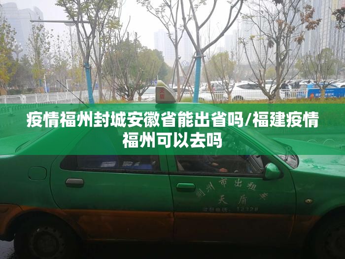 疫情福州封城安徽省能出省吗/福建疫情福州可以去吗
