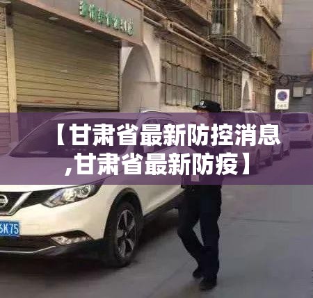 【甘肃省最新防控消息,甘肃省最新防疫】