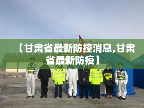 【甘肃省最新防控消息,甘肃省最新防疫】