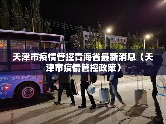 天津市疫情管控青海省最新消息（天津市疫情管控政策）