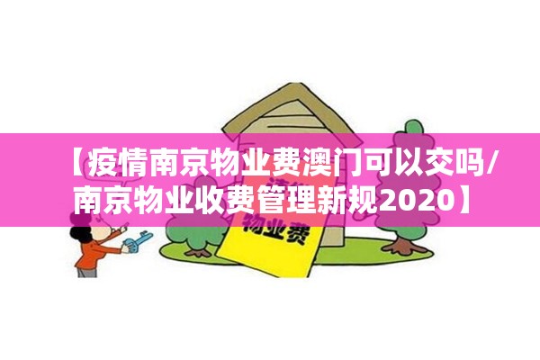 【疫情南京物业费澳门可以交吗/南京物业收费管理新规2020】