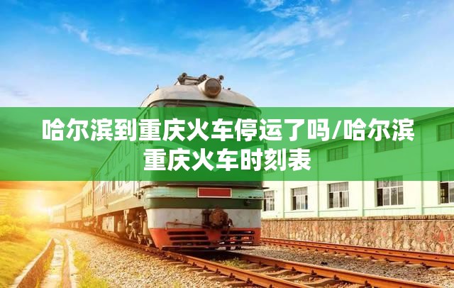 哈尔滨到重庆火车停运了吗/哈尔滨重庆火车时刻表