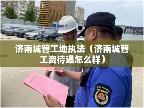 济南城管工地执法（济南城管工资待遇怎么样）