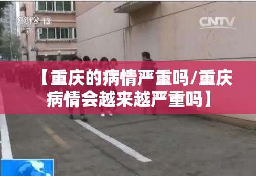 【重庆的病情严重吗/重庆病情会越来越严重吗】