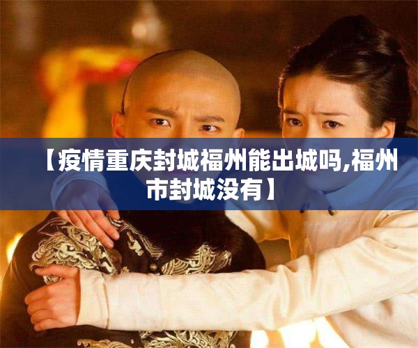 【疫情重庆封城福州能出城吗,福州市封城没有】