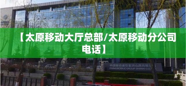 【太原移动大厅总部/太原移动分公司电话】