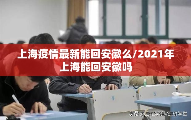 上海疫情最新能回安徽么/2021年上海能回安徽吗