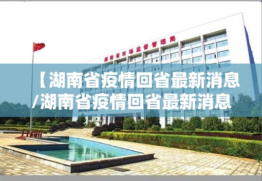 【湖南省疫情回省最新消息/湖南省疫情回省最新消息查询】