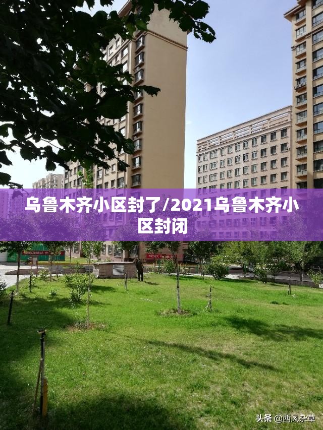 乌鲁木齐小区封了/2021乌鲁木齐小区封闭