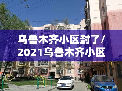 乌鲁木齐小区封了/2021乌鲁木齐小区封闭