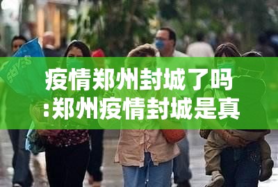 疫情郑州封城了吗:郑州疫情封城是真的吗
