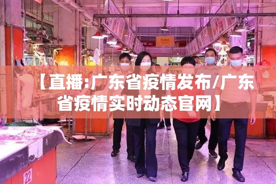 【直播:广东省疫情发布/广东省疫情实时动态官网】