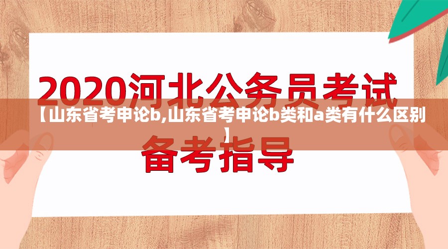 【山东省考申论b,山东省考申论b类和a类有什么区别】