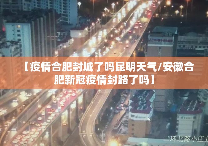 【疫情合肥封城了吗昆明天气/安徽合肥新冠疫情封路了吗】