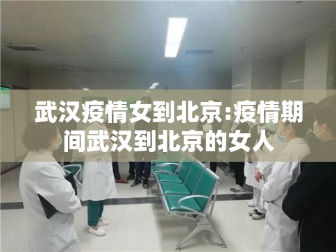 武汉疫情女到北京:疫情期间武汉到北京的女人