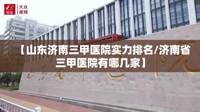 【山东济南三甲医院实力排名/济南省三甲医院有哪几家】