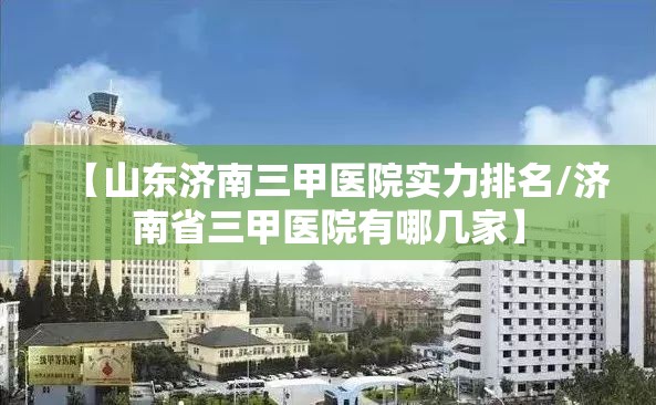 【山东济南三甲医院实力排名/济南省三甲医院有哪几家】