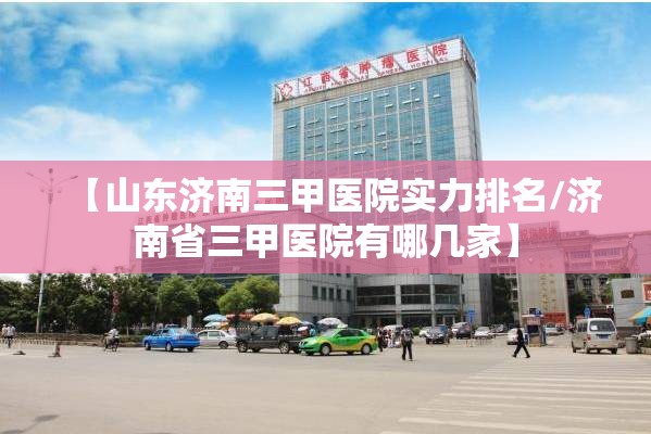 【山东济南三甲医院实力排名/济南省三甲医院有哪几家】