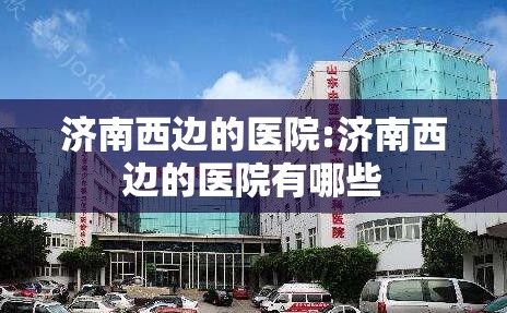 济南西边的医院:济南西边的医院有哪些