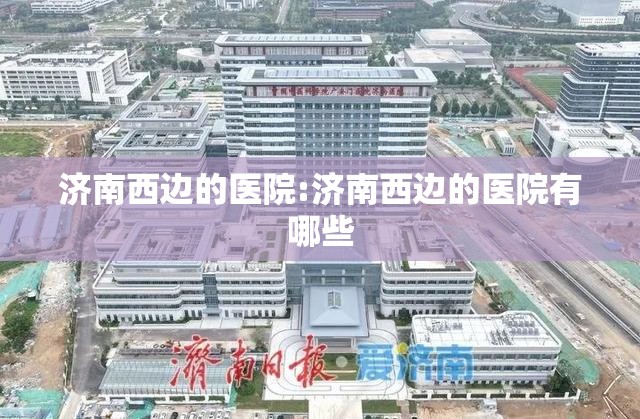 济南西边的医院:济南西边的医院有哪些