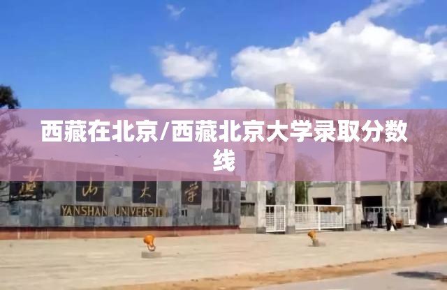 西藏在北京/西藏北京大学录取分数线