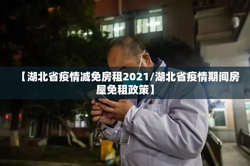【湖北省疫情减免房租2021/湖北省疫情期间房屋免租政策】
