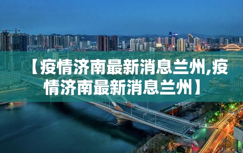【疫情济南最新消息兰州,疫情济南最新消息兰州】