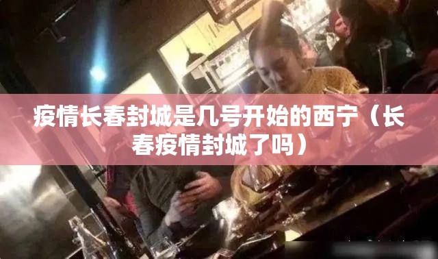 疫情长春封城是几号开始的西宁（长春疫情封城了吗）