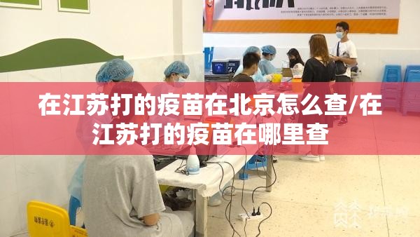 在江苏打的疫苗在北京怎么查/在江苏打的疫苗在哪里查