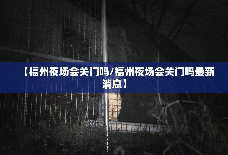 【福州夜场会关门吗/福州夜场会关门吗最新消息】