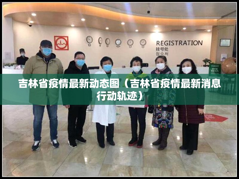 吉林省疫情最新动态图（吉林省疫情最新消息行动轨迹）