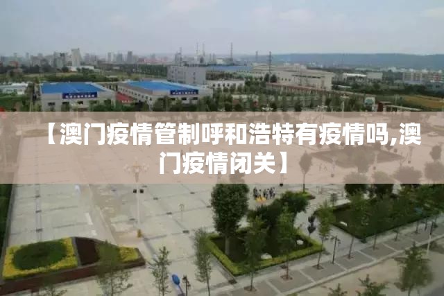 【澳门疫情管制呼和浩特有疫情吗,澳门疫情闭关】