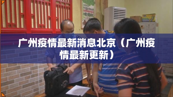 广州疫情最新消息北京（广州疫情最新更新）