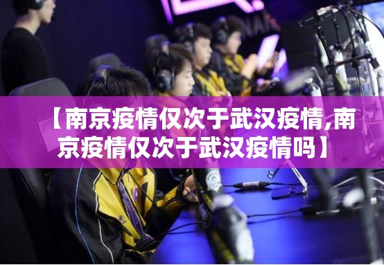 【南京疫情仅次于武汉疫情,南京疫情仅次于武汉疫情吗】
