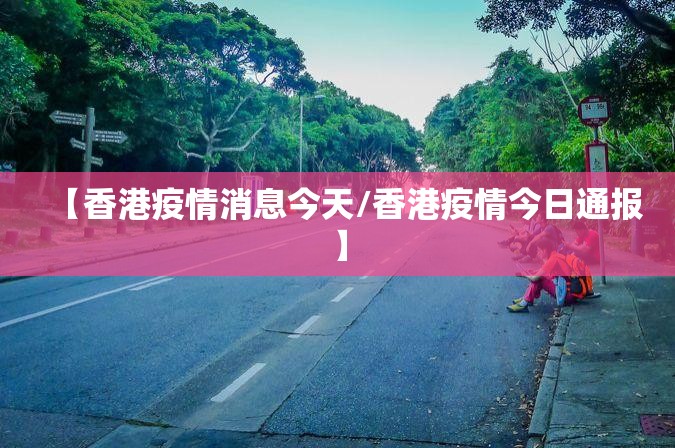【香港疫情消息今天/香港疫情今日通报】