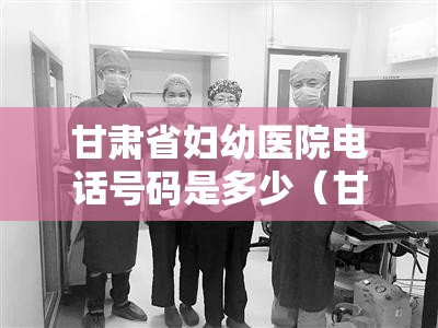 甘肃省妇幼医院电话号码是多少（甘肃省妇幼电话咨询电话）