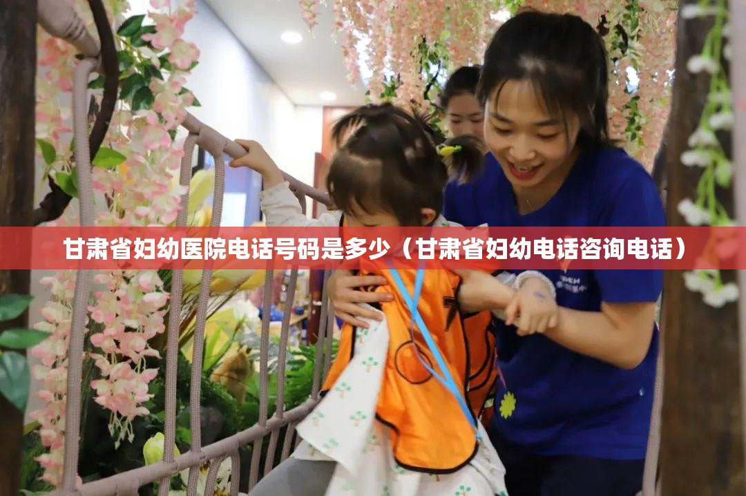甘肃省妇幼医院电话号码是多少（甘肃省妇幼电话咨询电话）