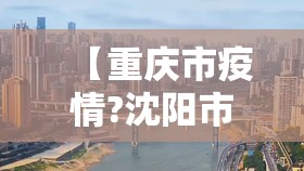 【重庆市疫情?沈阳市疫情?/重庆市疫情严不严重】