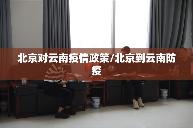 北京对云南疫情政策/北京到云南防疫