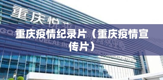 重庆疫情纪录片（重庆疫情宣传片）