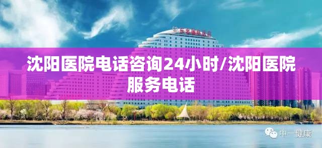 沈阳医院电话咨询24小时/沈阳医院服务电话
