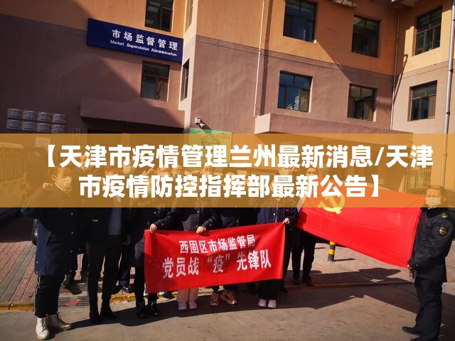 【天津市疫情管理兰州最新消息/天津市疫情防控指挥部最新公告】